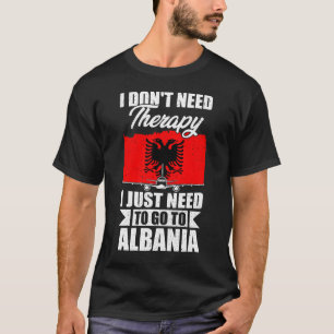 I Don't Need Therapy I Just Need to Go to Albania  T-Shirt
