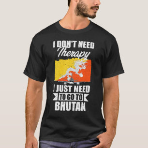 I Don't Need Therapy I Just Need to Go to Bhutan T-Shirt
