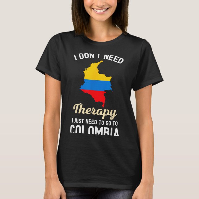 I Don't Need Therapy I Just Need To Go To Colombia T-Shirt (Front)
