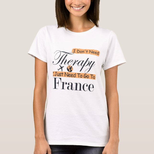 I Don't Need Therapy I Just Need To Go To France T-Shirt (Front)