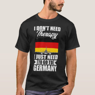 I Don't Need Therapy I Just Need to Go to germany T-Shirt