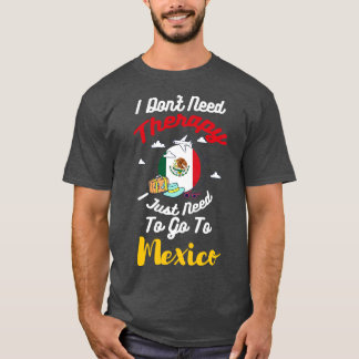 I Dont Need Therapy I Just Need To Go To Mexico T-Shirt