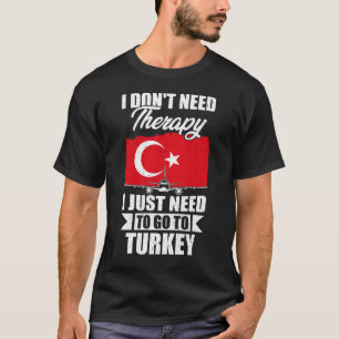 I Don't Need Therapy I Just Need to Go to Turkey T-Shirt