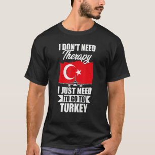 I Don't Need Therapy I Just Need To Go To Turkey T-Shirt