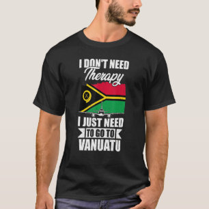 I Don't Need Therapy I Just Need To Go To Vanuatu T-Shirt