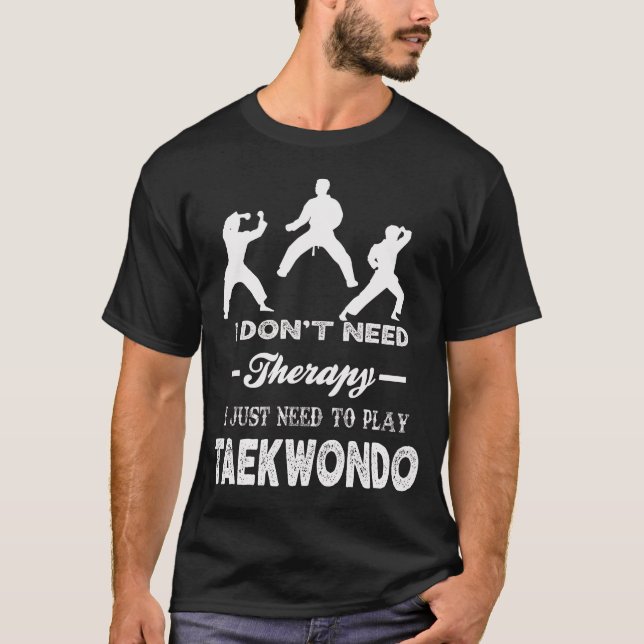 I Don't Need Therapy I Just Need To Play TAEKWONDO T-Shirt (Front)