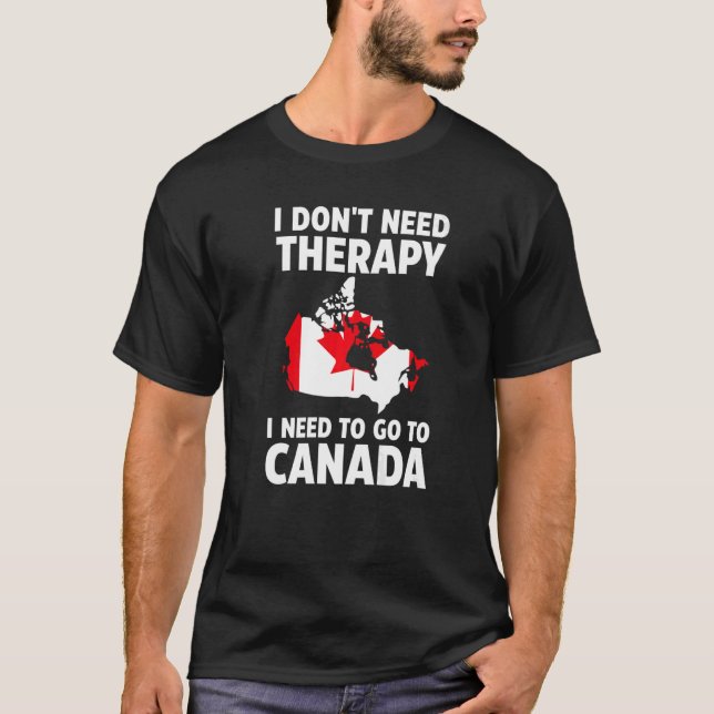 I don't need therapy I need to go to Canada Canadi T-Shirt (Front)