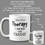 I Don't Need Therapy Just More TRAINS! Coffee Mug<br><div class="desc">More Trains Mug - I Don't Need Therapy  - You can Change any of the text here - add a different interest or change the other wording.</div>