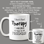 I Don't Need Therapy Just Need to Talk My Friends  Coffee Mug<br><div class="desc">Talk to Friends Mug - I Don't Need Therapy  - You can Change any of the text here - add a different interest or change the other wording.</div>