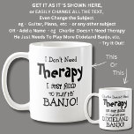 I Don't Need Therapy Just Play My BANJO! Coffee Mug<br><div class="desc">Need To Play My BANJO Mug - I Don't Need Therapy  - You can Change any of the text here - add a different interest or change the other wording.</div>