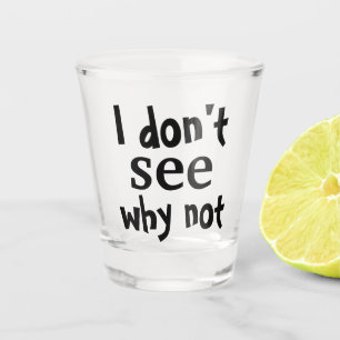 I DON'T SEE WHY NOT SHOT GLASS