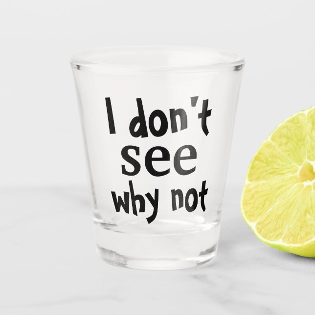 I DON'T SEE WHY NOT SHOT GLASS (Front)
