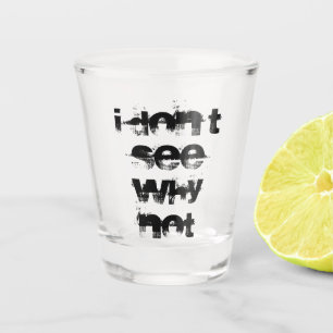 I DON'T SEE WHY NOT SHOT GLASS