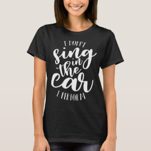 I don't sing in the car I perform 1 T-Shirt