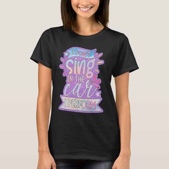 I Don't Sing In The Car I Perform T-Shirt (Front)
