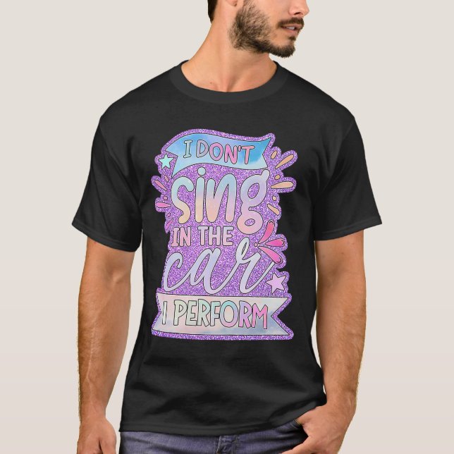 I Don't Sing In The Car I Perform T-Shirt (Front)