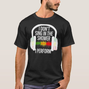 I Don't Sing In The Shower I Perform Music Design T-Shirt