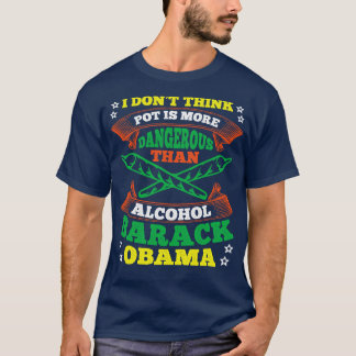I Dont Think Pot Is More Dangerous Than Alcohol T-Shirt