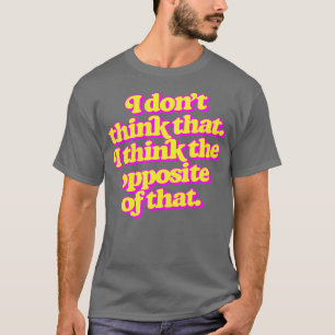 I dont think that I think the opposite of that T-Shirt