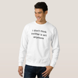 i don't think twitter is art anymore sweatshirt