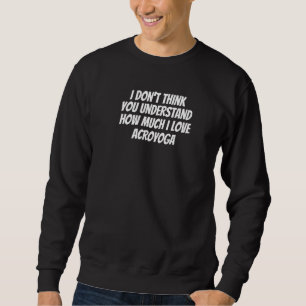 I Don't Think You Understand How Much I Love Acroy Sweatshirt