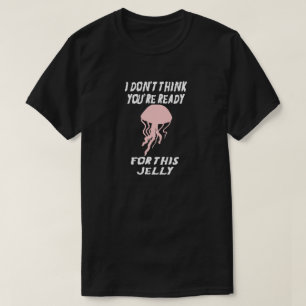 I DON'T THINK YOU'RE READY FOR THIS JELLY...FISH T-Shirt