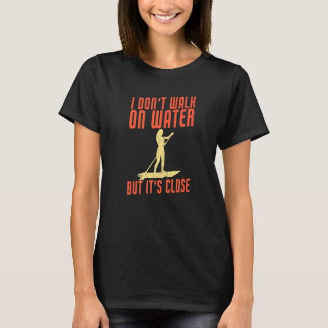 I Don't Walk On Water But It's Close  Sup Paddle B T-Shirt (Front)