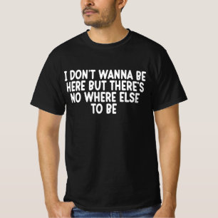 I Don't Wanna Be Here But There's No Where Else To T-Shirt