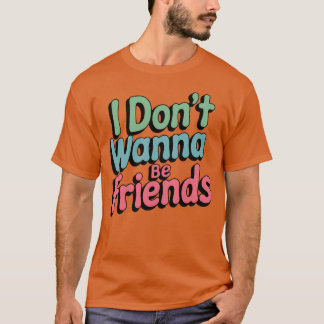 I dont want to be friends girl T-Shirt