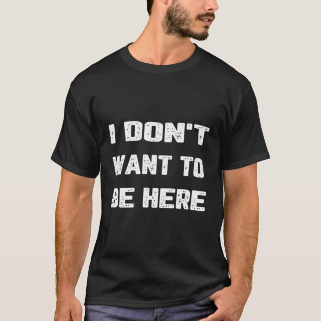 I Don'T Want To Be Here T-Shirt (Front)