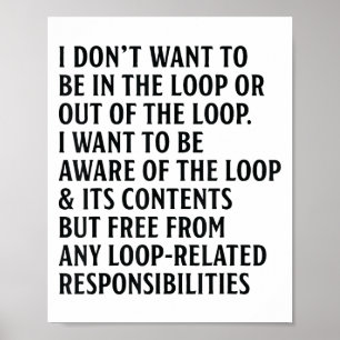 I Don't Want To Be In The Loop Or Out Of The Loop Poster