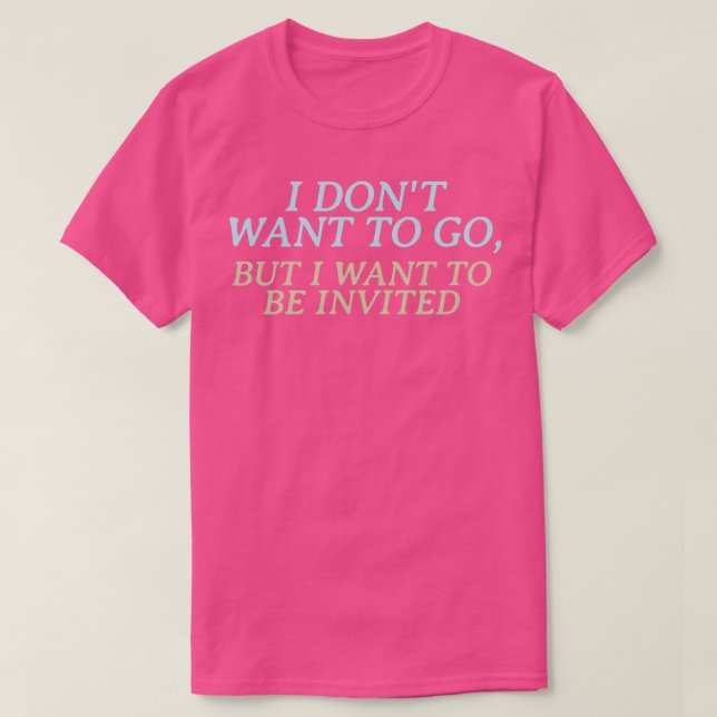 I dont want to go but I want to be invited T-Shirt (Design Front)