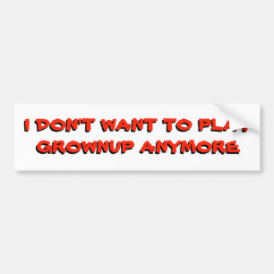 I Don't want to play grownup anymore Bumper Sticker