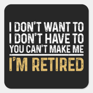 I Don't Want To...You Can't Make Me I'm Retired Square Sticker
