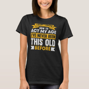 I Donu2019t Know How To Act My Age Old People Say T-Shirt