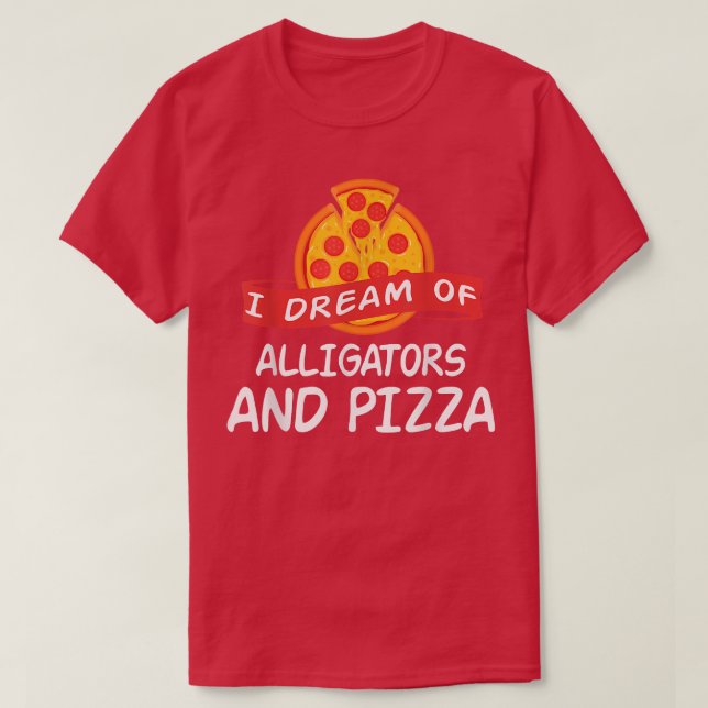 I Dream Of Alligators And Pizza Alligator 629 1004 T-Shirt (Design Front)