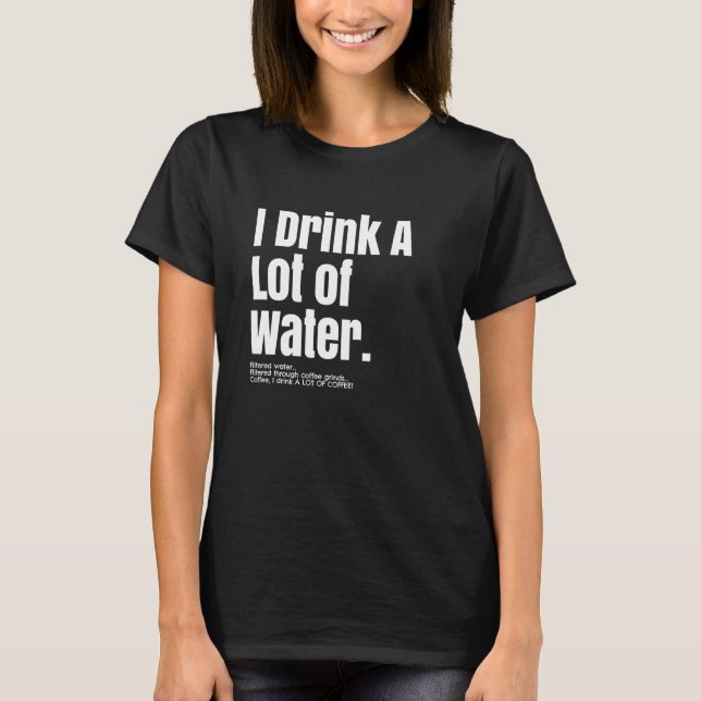 I Drink a Lot of Water Coffee Funny Drinker Tee (Front)