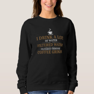 I Drink A Lot Of Water Filtered Through Coffee Gri Sweatshirt