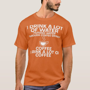 I Drink A Lot Of Water I Drink A Lot Of Coffee 5 T-Shirt