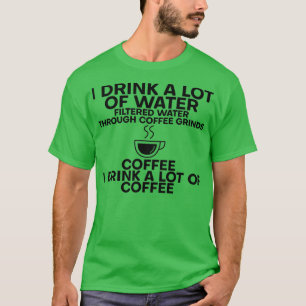 I Drink A Lot Of Water I Drink A Lot Of Coffee 6 T-Shirt