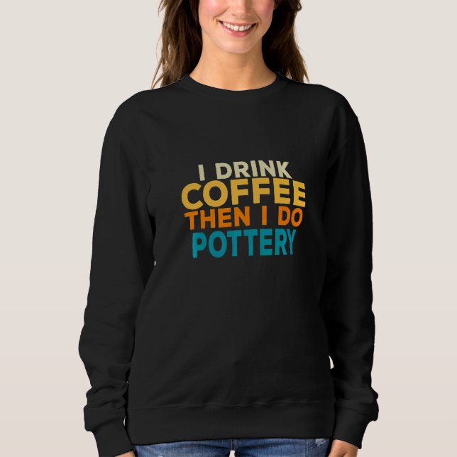 I Drink Coffee Pottery Clay Kiln Sculpting Sweatshirt (Front)