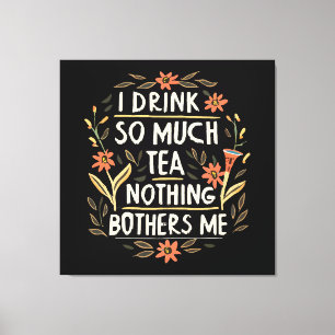 I Drink So Much Tea, Nothing Bothers Me Canvas Print