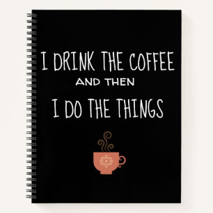 I Drink The Coffee and Then I Do the Things Notebook