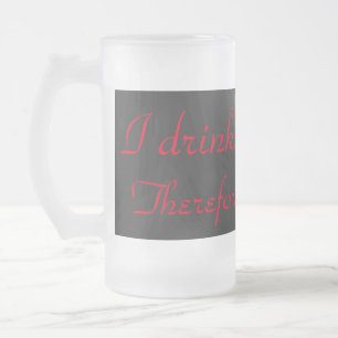 I drink, therefore I am! Frosted Glass Beer Mug