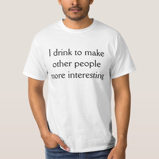 I drink to make other people more interesting T-Shirt (Front)