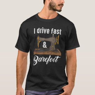 I Drive Fast Barefoo Fabric Sewing Machine Gift T-Shirt