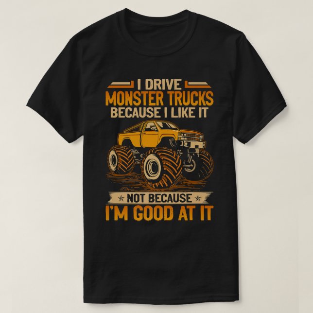 I Drive Monster Trucks Because I Like It Not I'm G T-Shirt (Design Front)