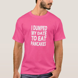 I Dumped My Date To Eat Pancakes T-Shirt