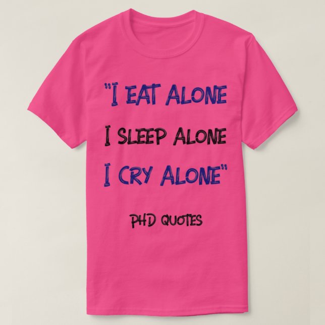 I eat alone I sleep alone I cry alone PhD Quotes T-Shirt (Design Front)