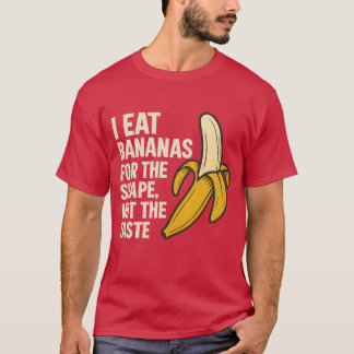 I eat bananas for the shape, not the taste T-Shirt
